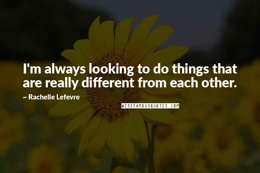 Rachelle Lefevre Quotes: I'm always looking to do things that are really different from each other.