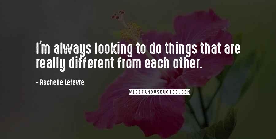Rachelle Lefevre Quotes: I'm always looking to do things that are really different from each other.