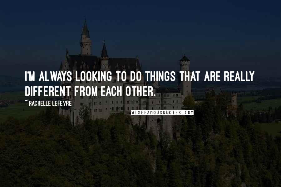 Rachelle Lefevre Quotes: I'm always looking to do things that are really different from each other.