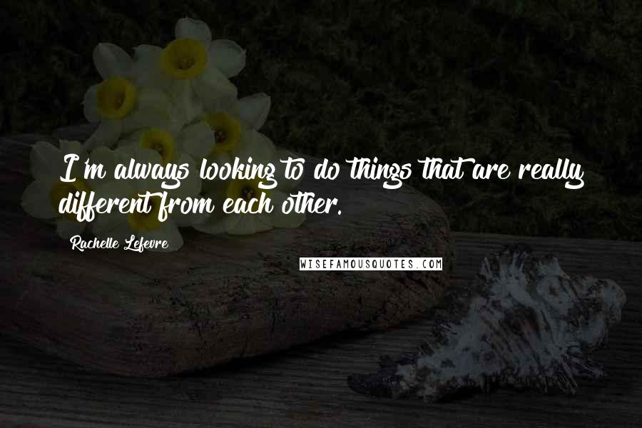 Rachelle Lefevre Quotes: I'm always looking to do things that are really different from each other.