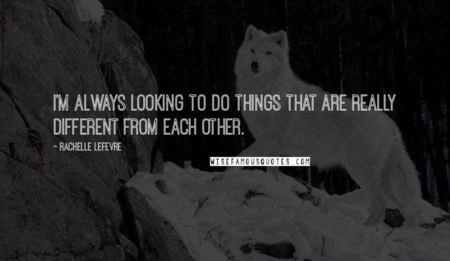 Rachelle Lefevre Quotes: I'm always looking to do things that are really different from each other.