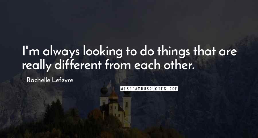 Rachelle Lefevre Quotes: I'm always looking to do things that are really different from each other.