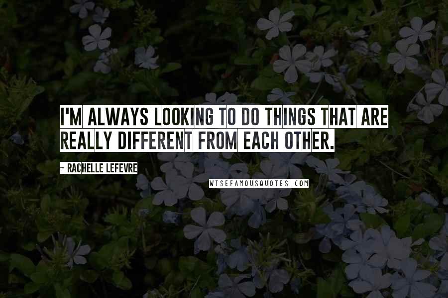 Rachelle Lefevre Quotes: I'm always looking to do things that are really different from each other.