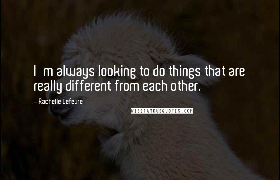 Rachelle Lefevre Quotes: I'm always looking to do things that are really different from each other.