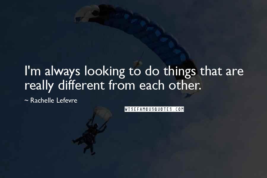 Rachelle Lefevre Quotes: I'm always looking to do things that are really different from each other.