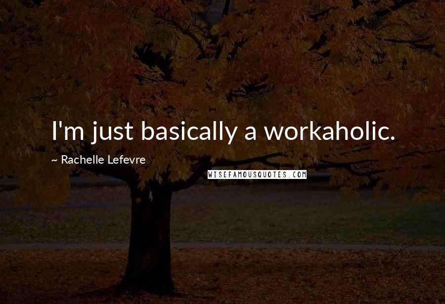 Rachelle Lefevre Quotes: I'm just basically a workaholic.