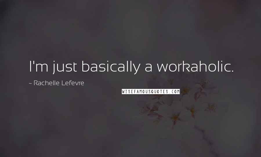 Rachelle Lefevre Quotes: I'm just basically a workaholic.
