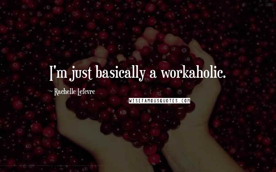 Rachelle Lefevre Quotes: I'm just basically a workaholic.