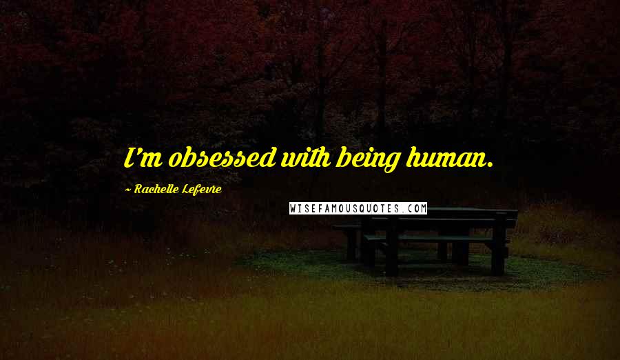 Rachelle Lefevre Quotes: I'm obsessed with being human.