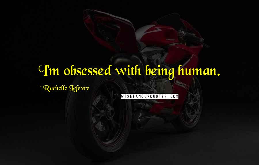 Rachelle Lefevre Quotes: I'm obsessed with being human.