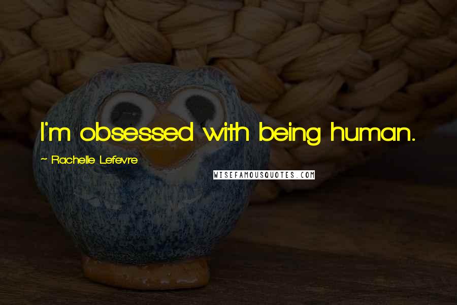 Rachelle Lefevre Quotes: I'm obsessed with being human.