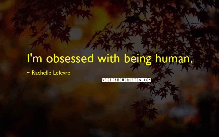 Rachelle Lefevre Quotes: I'm obsessed with being human.