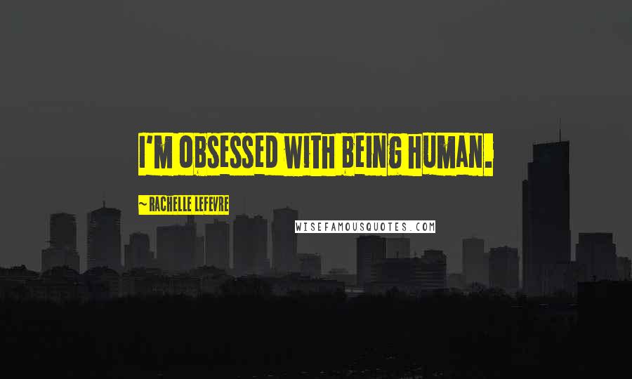 Rachelle Lefevre Quotes: I'm obsessed with being human.