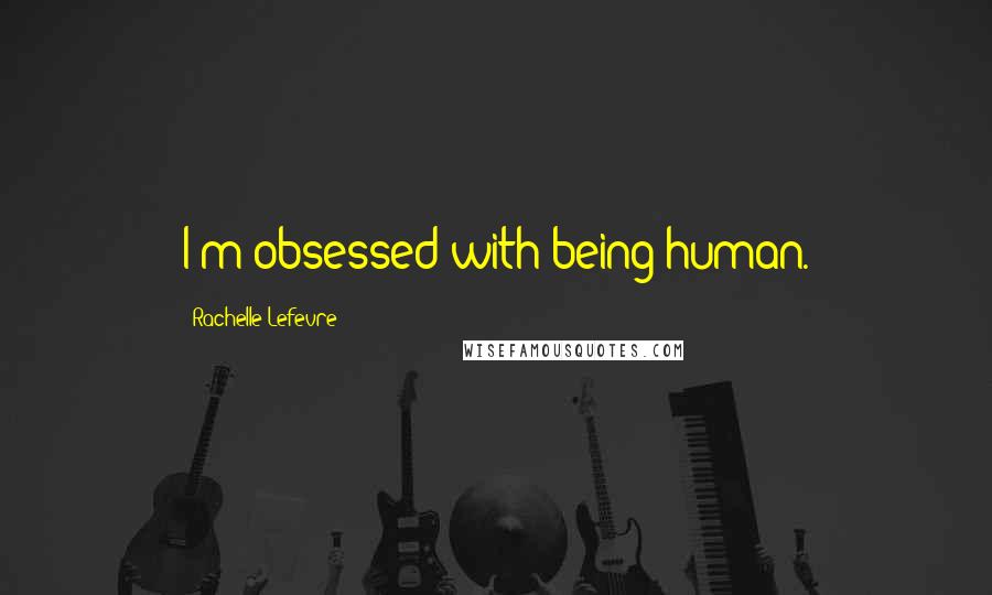 Rachelle Lefevre Quotes: I'm obsessed with being human.