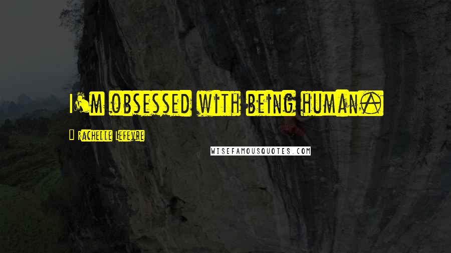 Rachelle Lefevre Quotes: I'm obsessed with being human.