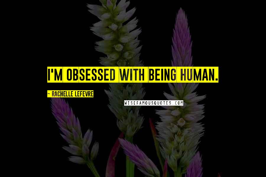 Rachelle Lefevre Quotes: I'm obsessed with being human.