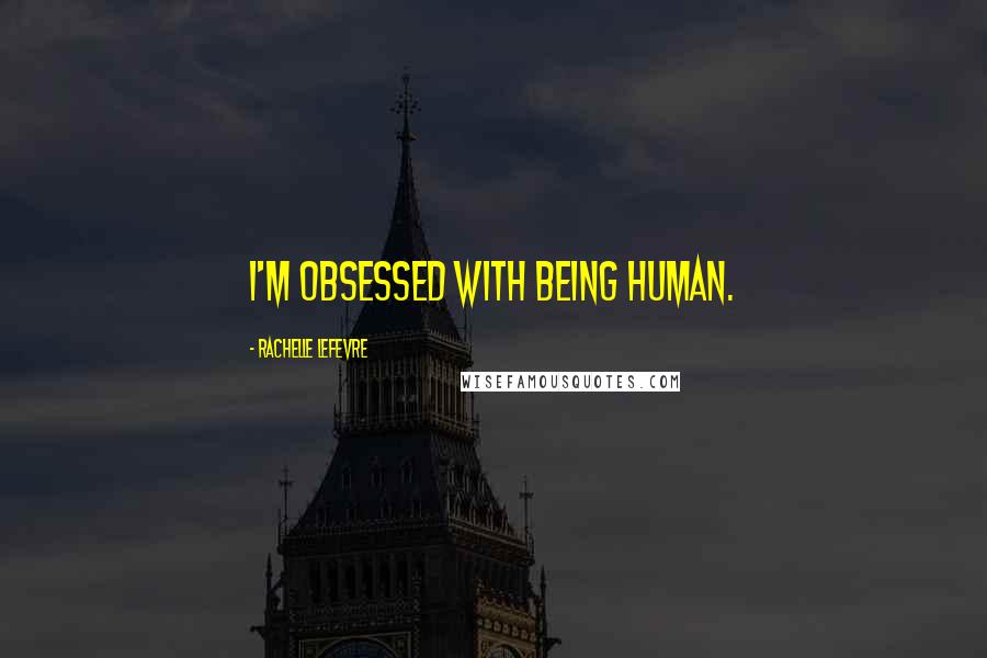 Rachelle Lefevre Quotes: I'm obsessed with being human.