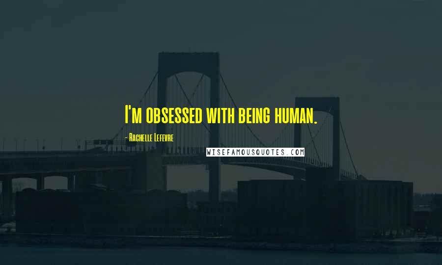Rachelle Lefevre Quotes: I'm obsessed with being human.