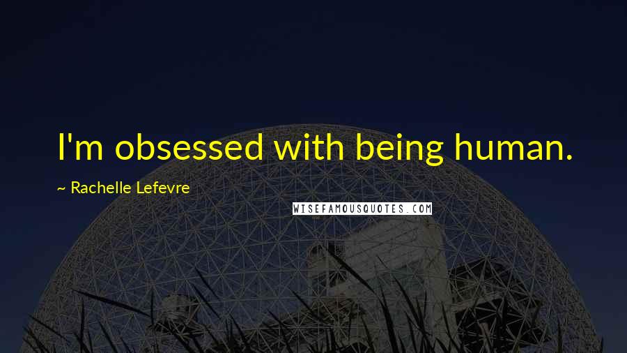 Rachelle Lefevre Quotes: I'm obsessed with being human.