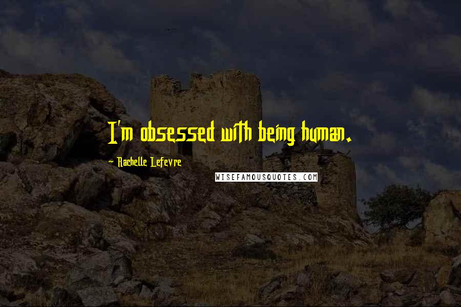Rachelle Lefevre Quotes: I'm obsessed with being human.