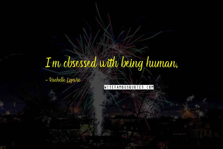Rachelle Lefevre Quotes: I'm obsessed with being human.