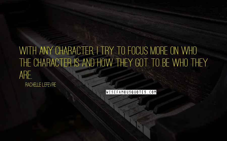 Rachelle Lefevre Quotes: With any character, I try to focus more on who the character is and how they got to be who they are.