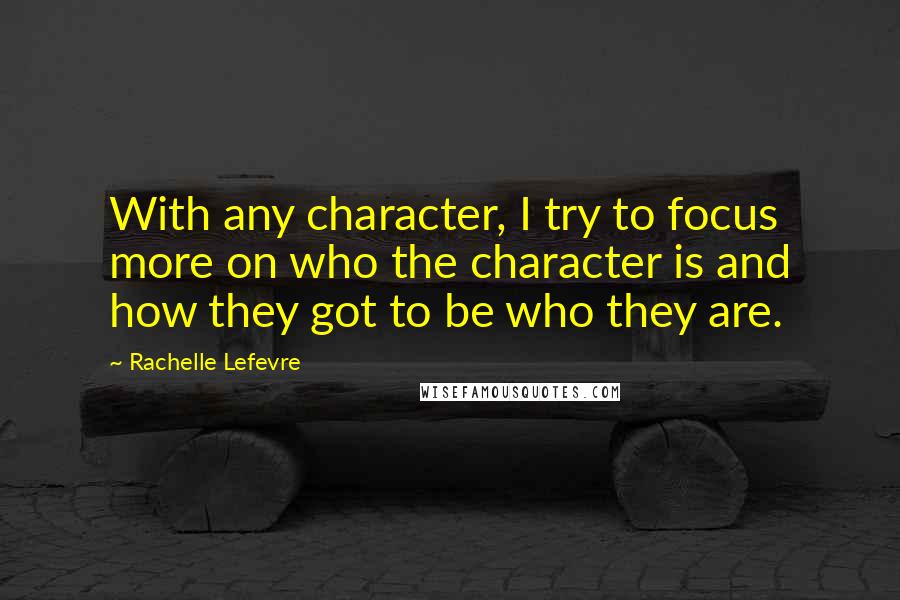Rachelle Lefevre Quotes: With any character, I try to focus more on who the character is and how they got to be who they are.