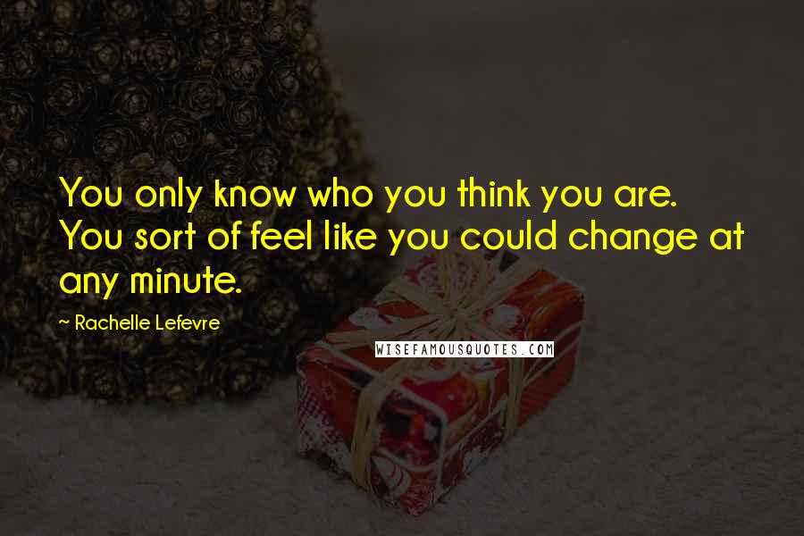 Rachelle Lefevre Quotes: You only know who you think you are. You sort of feel like you could change at any minute.