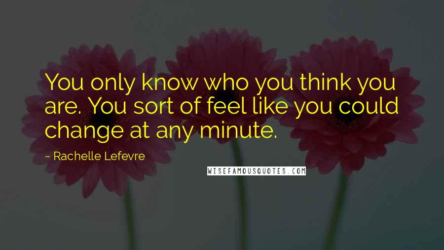 Rachelle Lefevre Quotes: You only know who you think you are. You sort of feel like you could change at any minute.