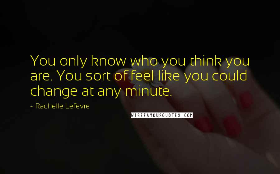 Rachelle Lefevre Quotes: You only know who you think you are. You sort of feel like you could change at any minute.