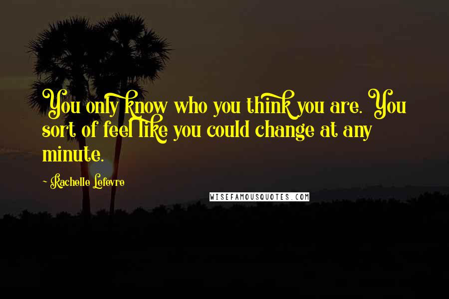 Rachelle Lefevre Quotes: You only know who you think you are. You sort of feel like you could change at any minute.