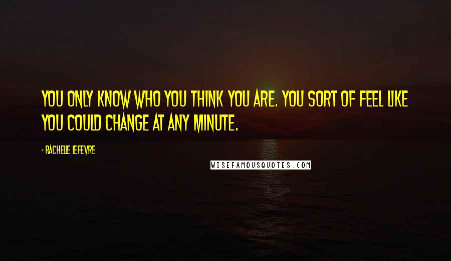 Rachelle Lefevre Quotes: You only know who you think you are. You sort of feel like you could change at any minute.