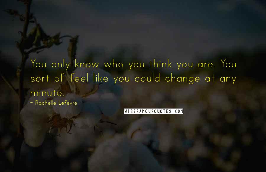 Rachelle Lefevre Quotes: You only know who you think you are. You sort of feel like you could change at any minute.