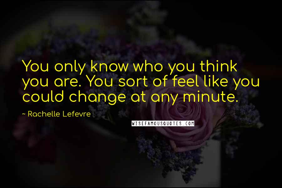 Rachelle Lefevre Quotes: You only know who you think you are. You sort of feel like you could change at any minute.