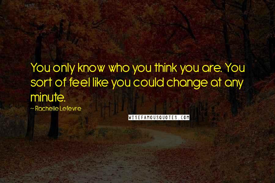 Rachelle Lefevre Quotes: You only know who you think you are. You sort of feel like you could change at any minute.