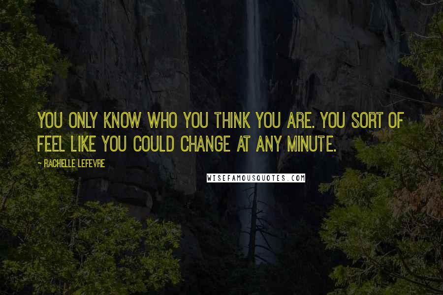 Rachelle Lefevre Quotes: You only know who you think you are. You sort of feel like you could change at any minute.