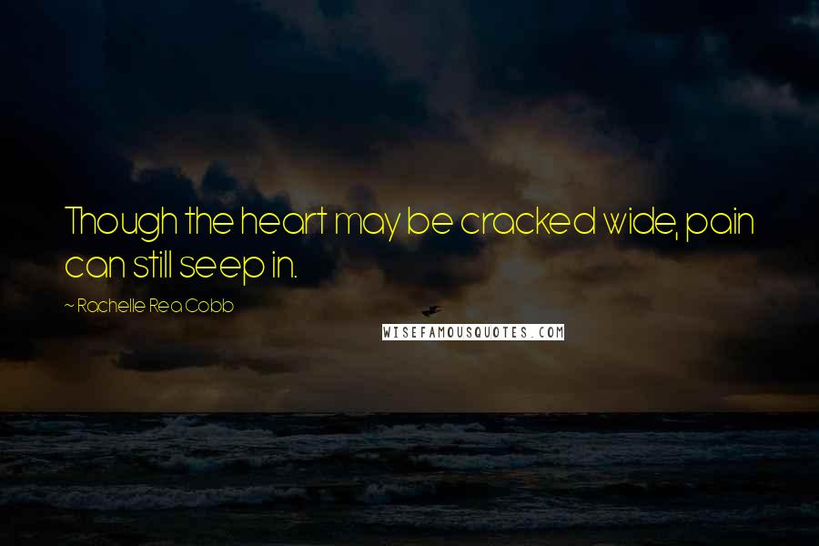 Rachelle Rea Cobb Quotes: Though the heart may be cracked wide, pain can still seep in.