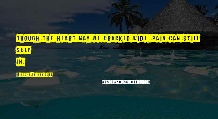 Rachelle Rea Cobb Quotes: Though the heart may be cracked wide, pain can still seep in.