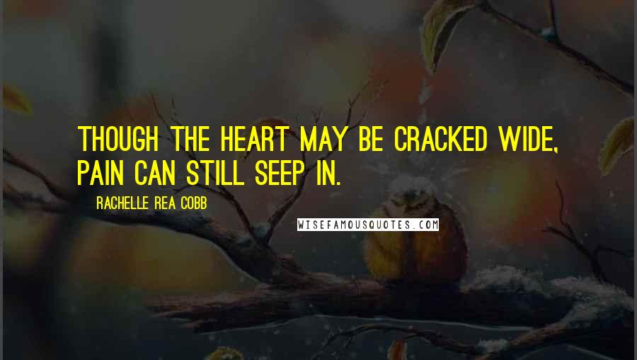 Rachelle Rea Cobb Quotes: Though the heart may be cracked wide, pain can still seep in.