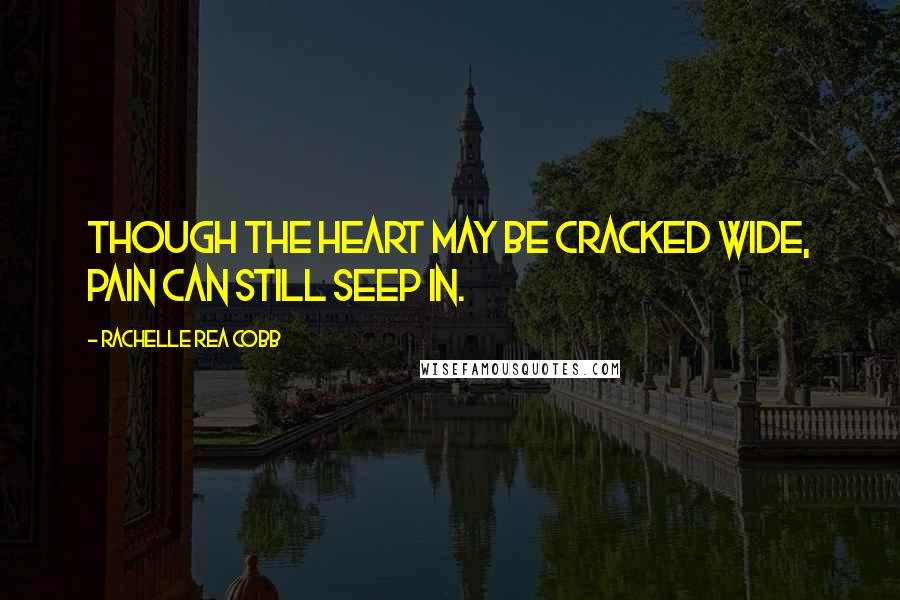Rachelle Rea Cobb Quotes: Though the heart may be cracked wide, pain can still seep in.