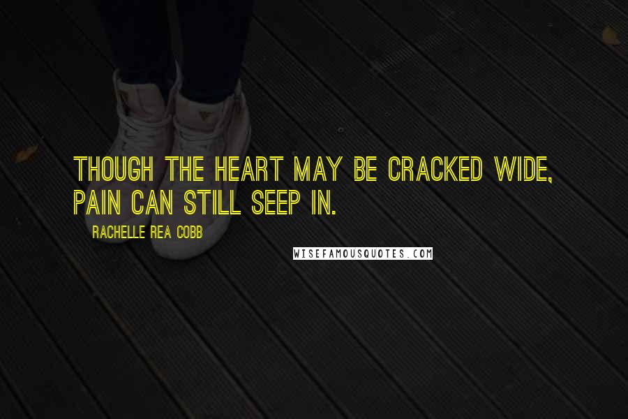 Rachelle Rea Cobb Quotes: Though the heart may be cracked wide, pain can still seep in.