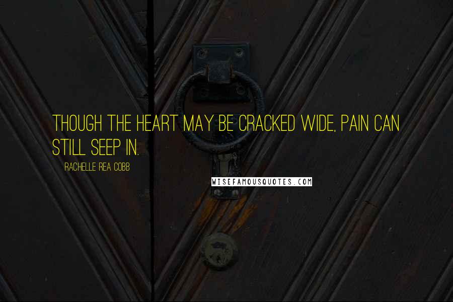Rachelle Rea Cobb Quotes: Though the heart may be cracked wide, pain can still seep in.
