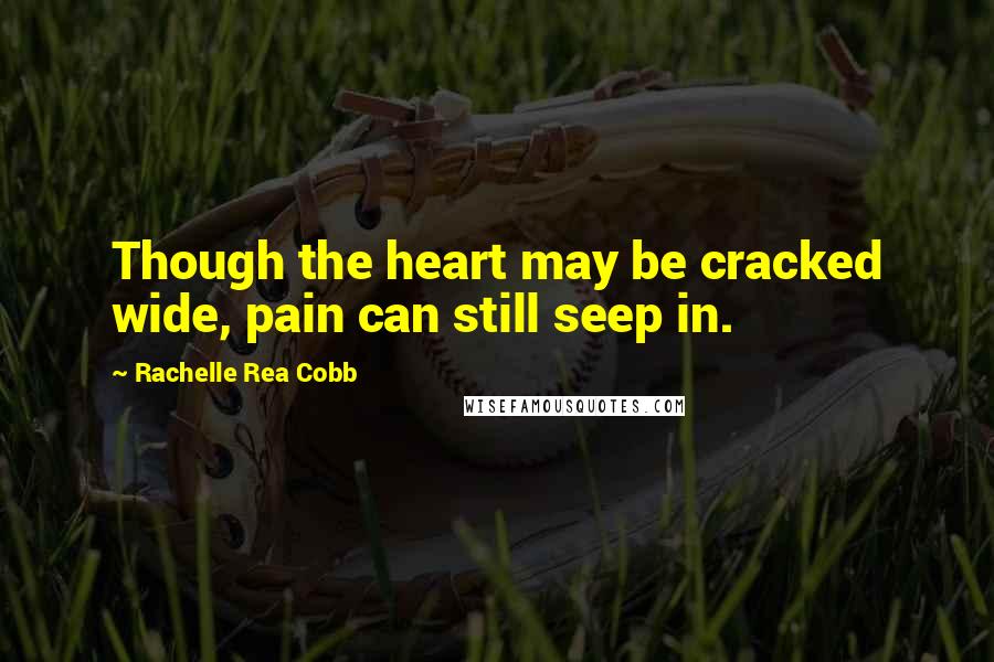 Rachelle Rea Cobb Quotes: Though the heart may be cracked wide, pain can still seep in.