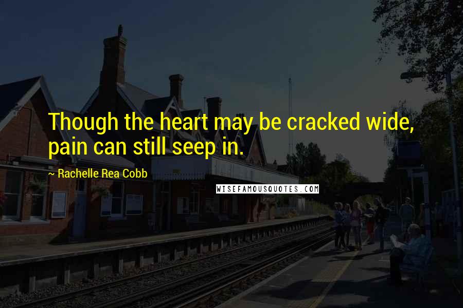 Rachelle Rea Cobb Quotes: Though the heart may be cracked wide, pain can still seep in.