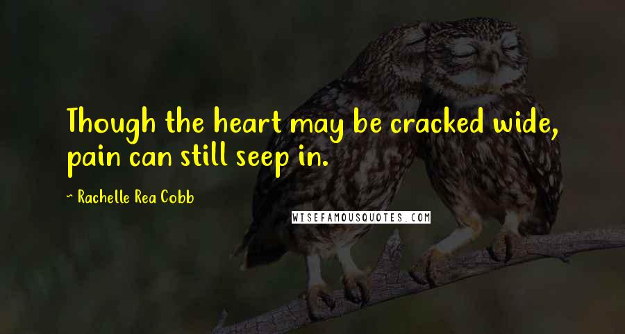 Rachelle Rea Cobb Quotes: Though the heart may be cracked wide, pain can still seep in.
