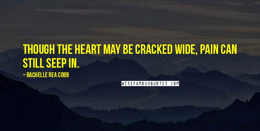 Rachelle Rea Cobb Quotes: Though the heart may be cracked wide, pain can still seep in.
