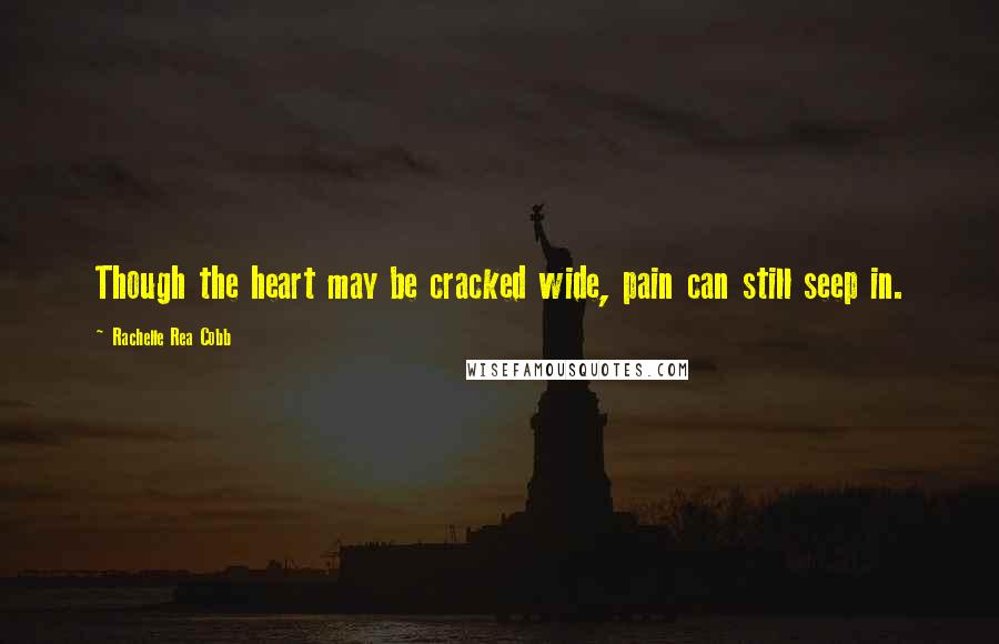 Rachelle Rea Cobb Quotes: Though the heart may be cracked wide, pain can still seep in.