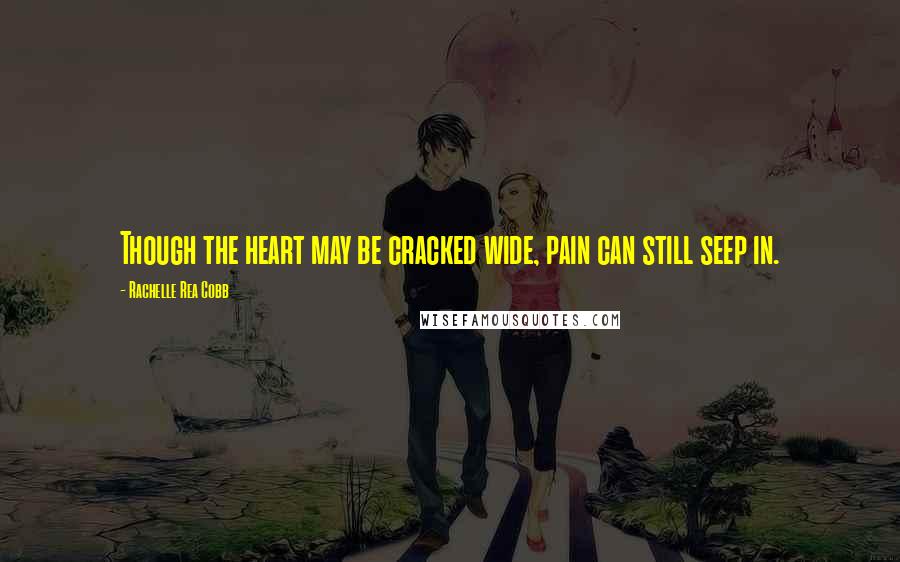Rachelle Rea Cobb Quotes: Though the heart may be cracked wide, pain can still seep in.