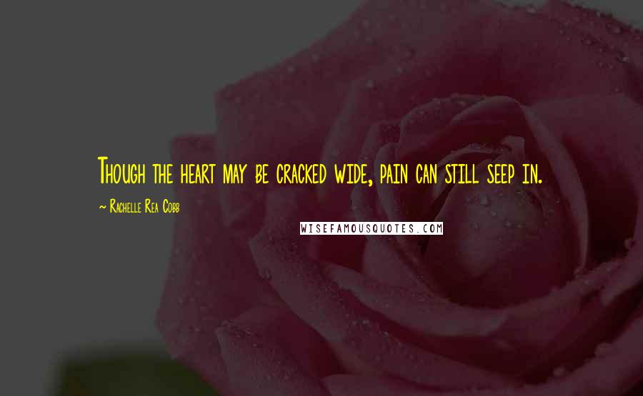 Rachelle Rea Cobb Quotes: Though the heart may be cracked wide, pain can still seep in.
