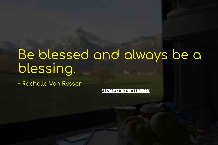 Rachelle Van Ryssen Quotes: Be blessed and always be a blessing.